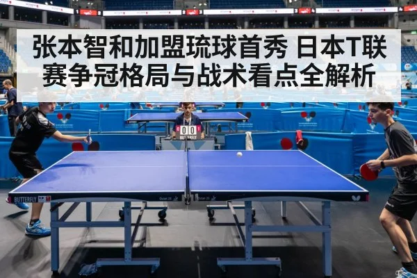 张本智和加盟琉球首秀 日本T联赛争冠格局与战术看点全解析（kaiyun）
