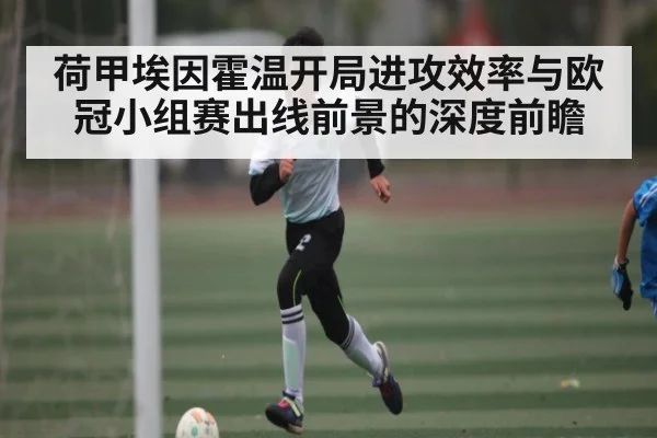荷甲埃因霍温开局进攻效率与欧冠小组赛出线前景的深度前瞻 - kaiyun