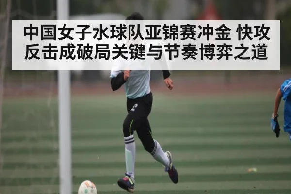 中国女子水球队亚锦赛冲金 快攻反击成破局关键与节奏博弈之道 - kaiyun