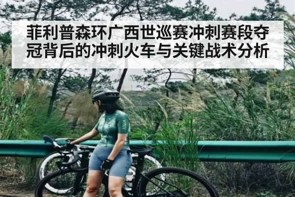 菲利普森环广西世巡赛冲刺赛段夺冠背后的冲刺火车与关键战术分析 - kaiyun