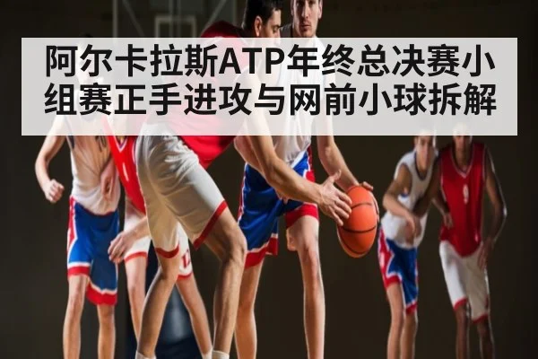 阿尔卡拉斯ATP年终总决赛小组赛正手进攻与网前小球拆解 - kaiyun