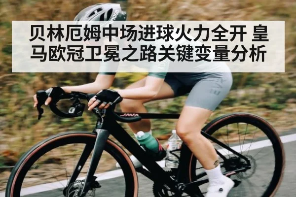 贝林厄姆中场进球火力全开 皇马欧冠卫冕之路关键变量分析 - kaiyun