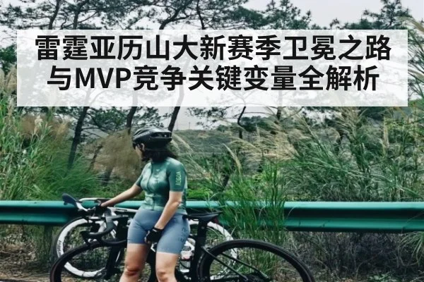 雷霆亚历山大新赛季卫冕之路与MVP竞争关键变量全解析 - kaiyun