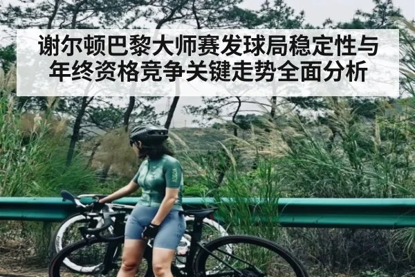谢尔顿巴黎大师赛发球局稳定性与年终资格竞争关键走势全面分析