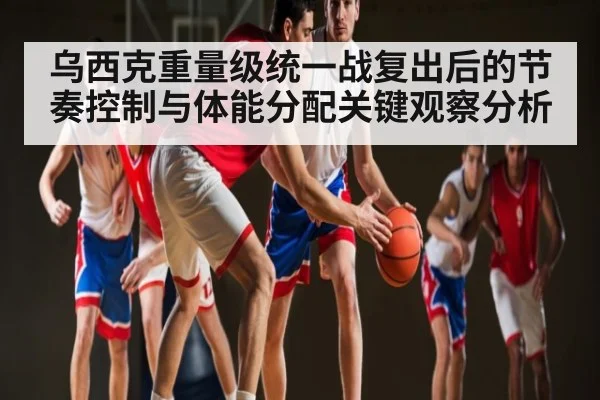 乌西克重量级统一战复出后的节奏控制与体能分配关键观察分析