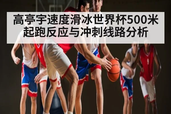 高亭宇速度滑冰世界杯500米起跑反应与冲刺线路分析